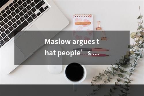 Maslow argues that people’s ne