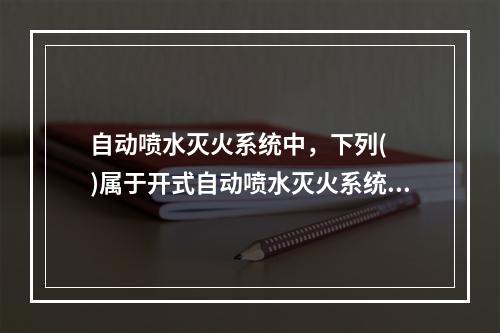 自动喷水灭火系统中，下列(  )属于开式自动喷水灭火系统。