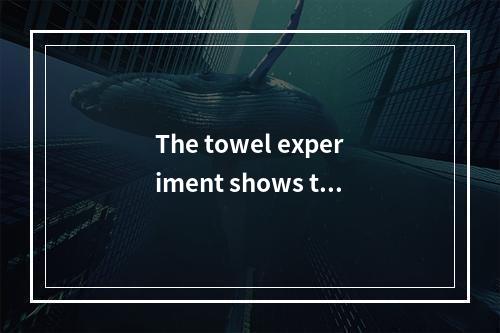 The towel experiment shows tha