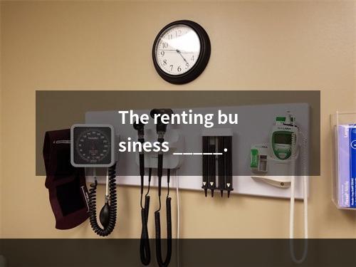 The renting business _____.