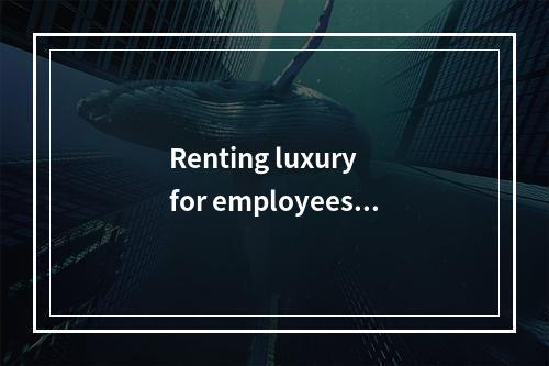 Renting luxury for employees _