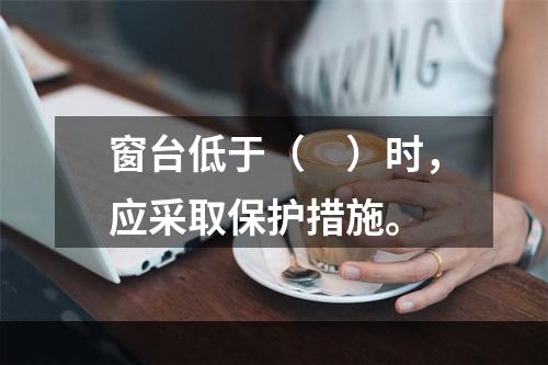 窗台低于（　）时，应采取保护措施。