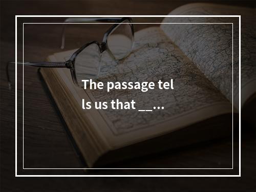 The passage tells us that ____