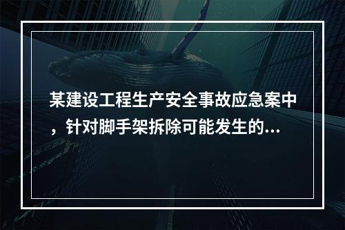 某建设工程生产安全事故应急案中，针对脚手架拆除可能发生的事故