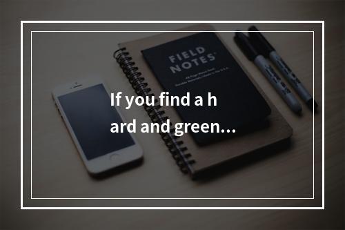 If you find a hard and green a