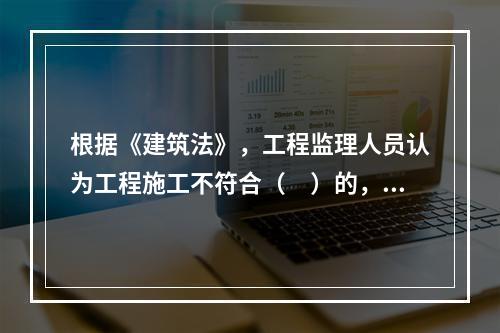 根据《建筑法》，工程监理人员认为工程施工不符合（　）的，有权