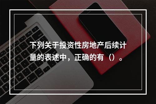 下列关于投资性房地产后续计量的表述中，正确的有（）。