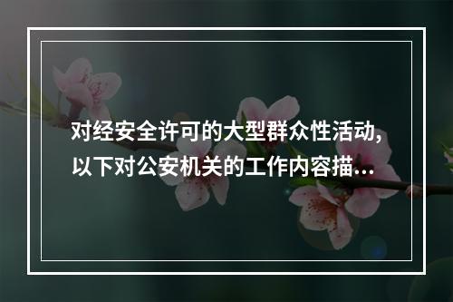 对经安全许可的大型群众性活动,以下对公安机关的工作内容描述不