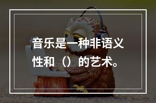 音乐是一种非语义性和（）的艺术。