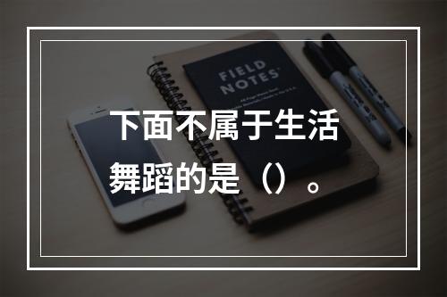 下面不属于生活舞蹈的是（）。