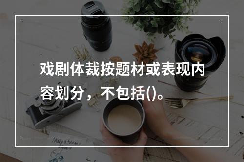 戏剧体裁按题材或表现内容划分，不包括()。