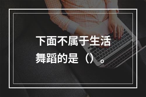 下面不属于生活舞蹈的是（）。