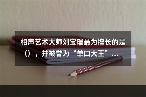 相声艺术大师刘宝瑞最为擅长的是（），并被誉为“单口大王”。