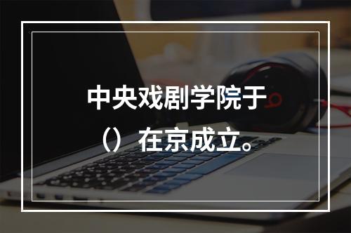 中央戏剧学院于（）在京成立。