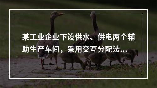 某工业企业下设供水、供电两个辅助生产车间，采用交互分配法进行