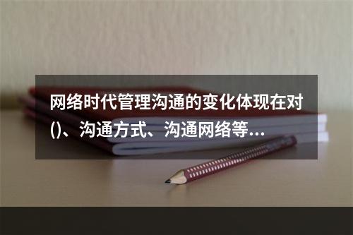 网络时代管理沟通的变化体现在对()、沟通方式、沟通网络等方面