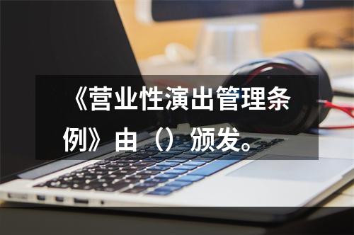 《营业性演出管理条例》由（）颁发。