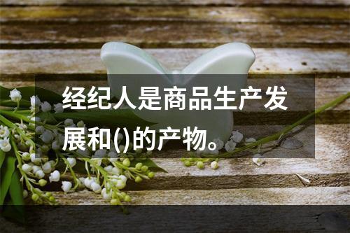 经纪人是商品生产发展和()的产物。