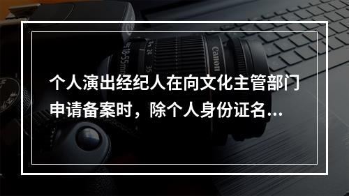 个人演出经纪人在向文化主管部门申请备案时，除个人身份证名外，