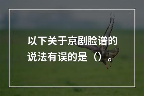 以下关于京剧脸谱的说法有误的是（）。