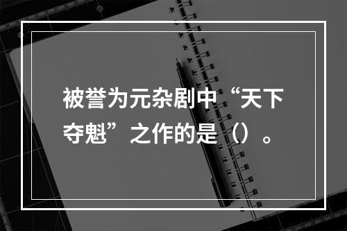 被誉为元杂剧中“天下夺魁”之作的是（）。