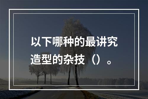 以下哪种的最讲究造型的杂技（）。