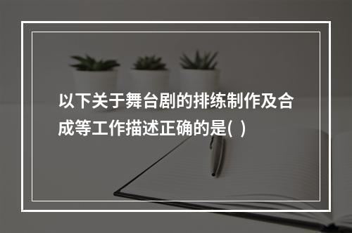 以下关于舞台剧的排练制作及合成等工作描述正确的是(  )