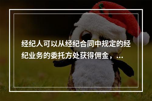 经纪人可以从经纪合同中规定的经纪业务的委托方处获得佣金，关于