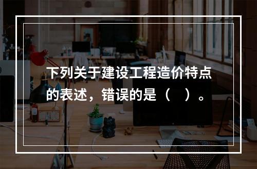 下列关于建设工程造价特点的表述，错误的是（　）。