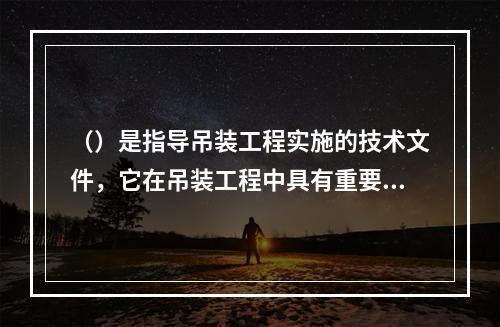 （）是指导吊装工程实施的技术文件，它在吊装工程中具有重要的位