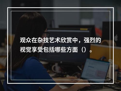 观众在杂技艺术欣赏中，强烈的视觉享受包括哪些方面（）。