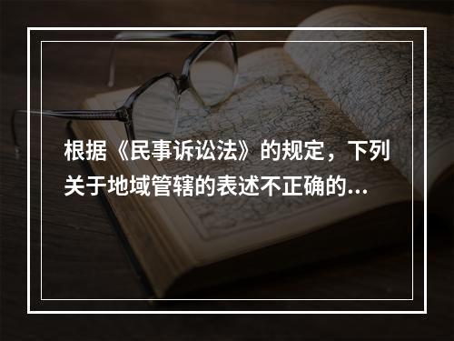 根据《民事诉讼法》的规定，下列关于地域管辖的表述不正确的是（