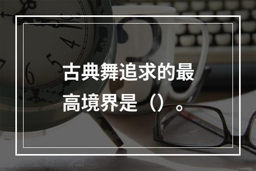 古典舞追求的最高境界是（）。