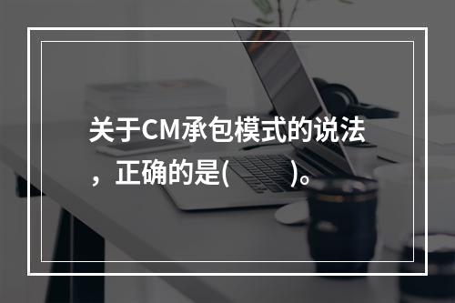 关于CM承包模式的说法，正确的是(　　 )。