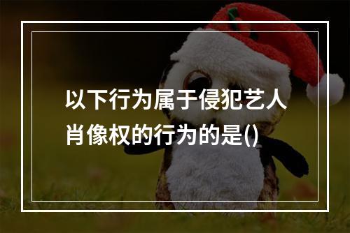 以下行为属于侵犯艺人肖像权的行为的是()