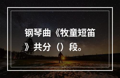 钢琴曲《牧童短笛》共分（）段。