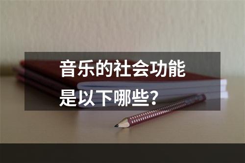 音乐的社会功能是以下哪些？