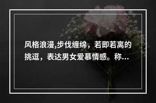 风格浪漫,步伐缠绵，若即若离的挑逗，表达男女爱慕情感。称为”