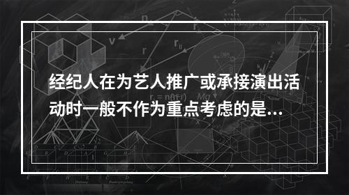 经纪人在为艺人推广或承接演出活动时一般不作为重点考虑的是（）