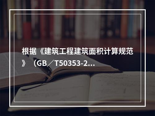 根据《建筑工程建筑面积计算规范》（GB／T50353-201