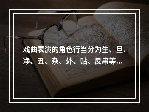 戏曲表演的角色行当分为生、旦、净、丑、杂、外、贴、反串等。其