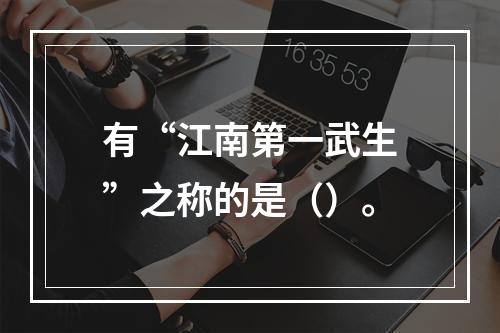 有“江南第一武生”之称的是（）。