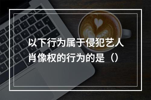 以下行为属于侵犯艺人肖像权的行为的是（）