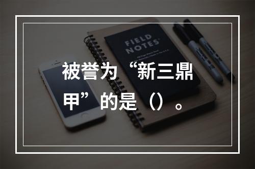 被誉为“新三鼎甲”的是（）。