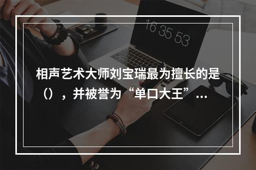 相声艺术大师刘宝瑞最为擅长的是（），并被誉为“单口大王”。