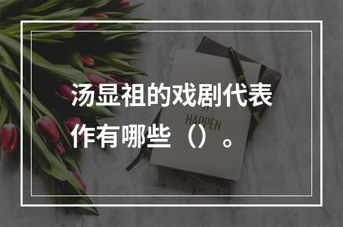 汤显祖的戏剧代表作有哪些（）。