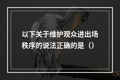 以下关于维护观众进出场秩序的说法正确的是（）