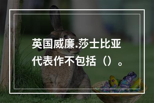 英国威廉.莎士比亚代表作不包括（）。