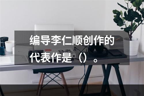 编导李仁顺创作的代表作是（）。