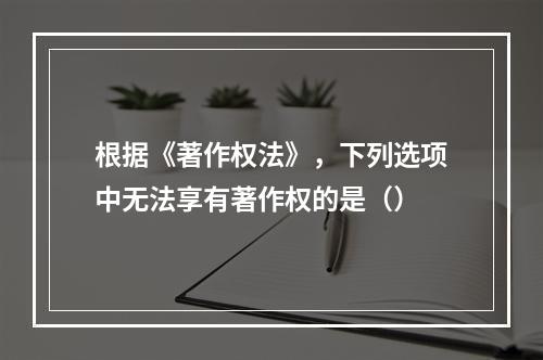 根据《著作权法》，下列选项中无法享有著作权的是（）